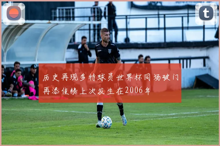 历史再现多特球员世界杯同场破门再添佳绩上次发生在2006年