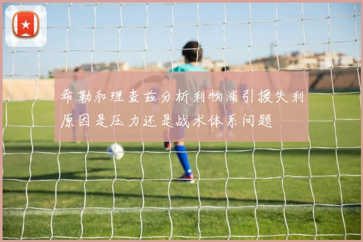 希勒和理查兹分析利物浦引援失利原因是压力还是战术体系问题