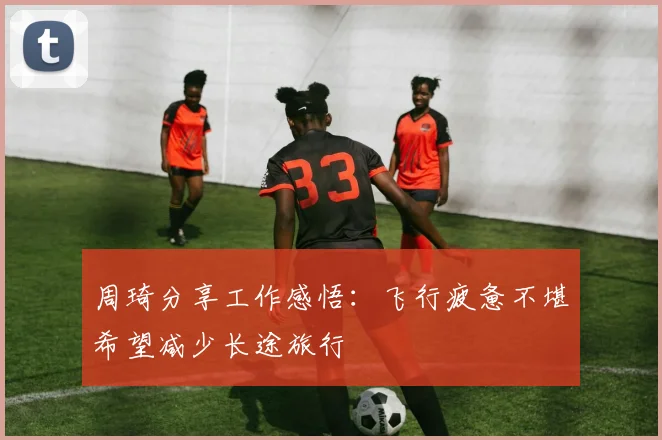 周琦分享工作感悟：飞行疲惫不堪希望减少长途旅行