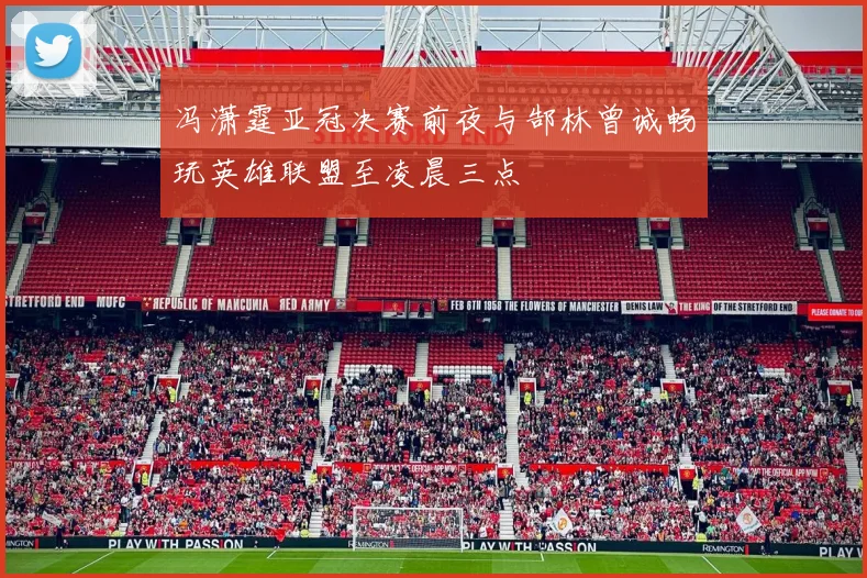 冯潇霆亚冠决赛前夜与郜林曾诚畅玩英雄联盟至凌晨三点