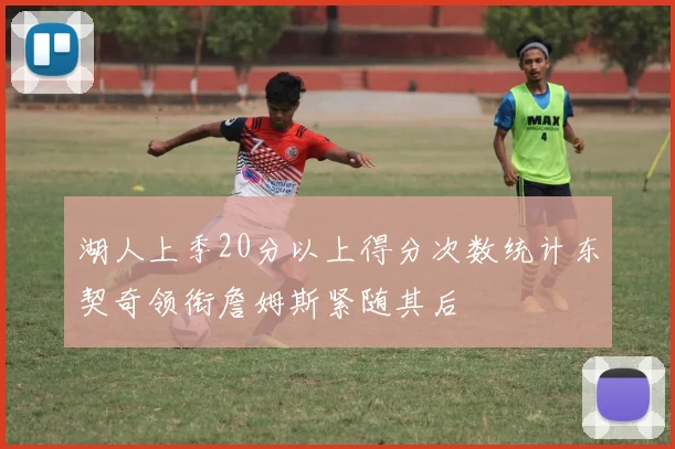 湖人上季20分以上得分次数统计东契奇领衔詹姆斯紧随其后