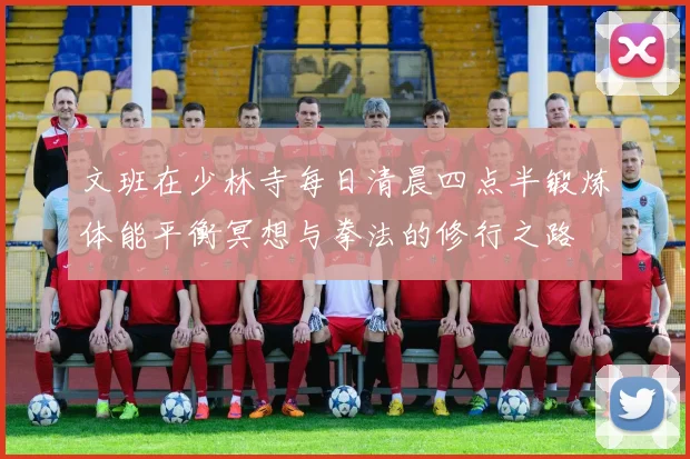 文班在少林寺每日清晨四点半锻炼体能平衡冥想与拳法的修行之路