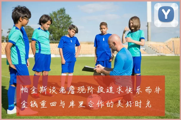帕金斯谈老詹现阶段追求快乐而非金钱重回与库里合作的美好时光