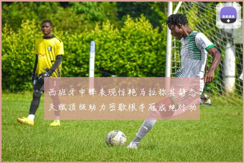 西班牙中锋表现惊艳马拉称其静态天赋顶级助力密歇根夺冠成绝对功臣