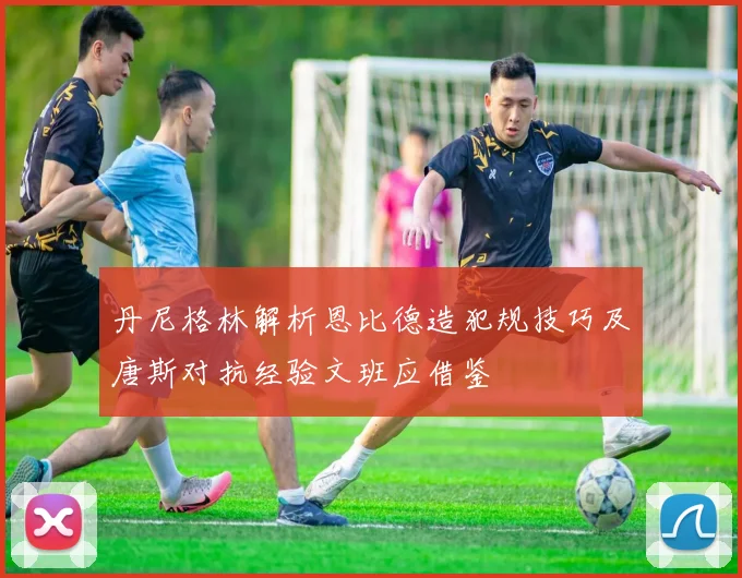 丹尼格林解析恩比德造犯规技巧及唐斯对抗经验文班应借鉴