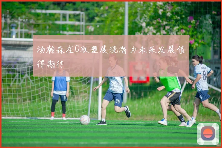 杨瀚森在G联盟展现潜力未来发展值得期待