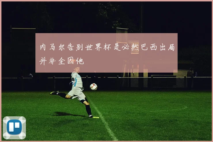 内马尔告别世界杯是必然巴西出局并非全因他