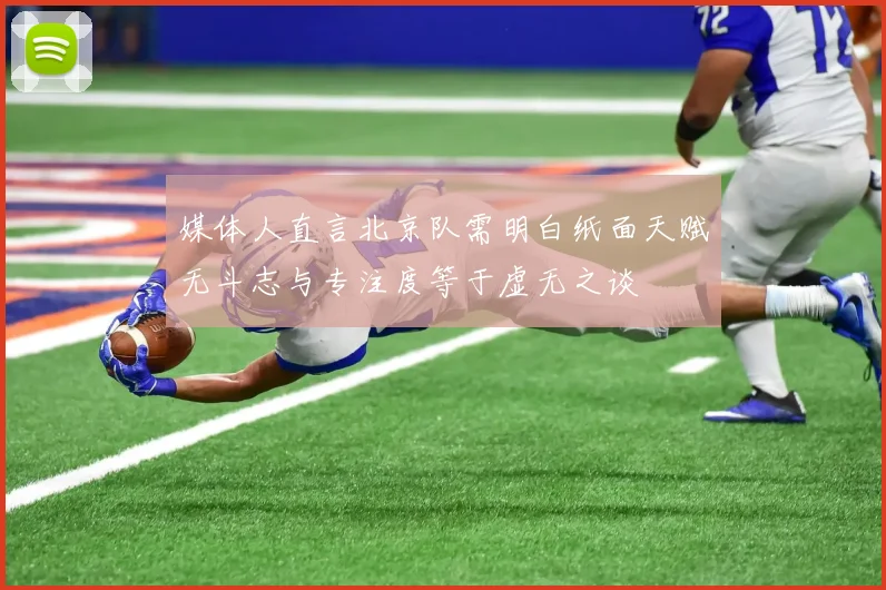 媒体人直言北京队需明白纸面天赋无斗志与专注度等于虚无之谈