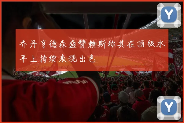 乔丹亨德森盛赞赖斯称其在顶级水平上持续表现出色