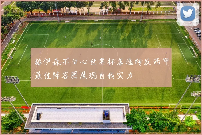 赫伊森不甘心世界杯落选转发西甲最佳阵容图展现自我实力