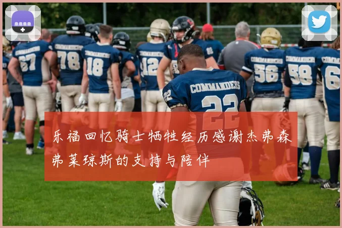 乐福回忆骑士牺牲经历感谢杰弗森弗莱琼斯的支持与陪伴