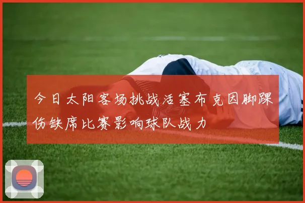 今日太阳客场挑战活塞布克因脚踝伤缺席比赛影响球队战力