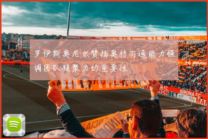 罗伊斯奥尼尔赞扬奥特沟通能力强调团队凝聚力的重要性