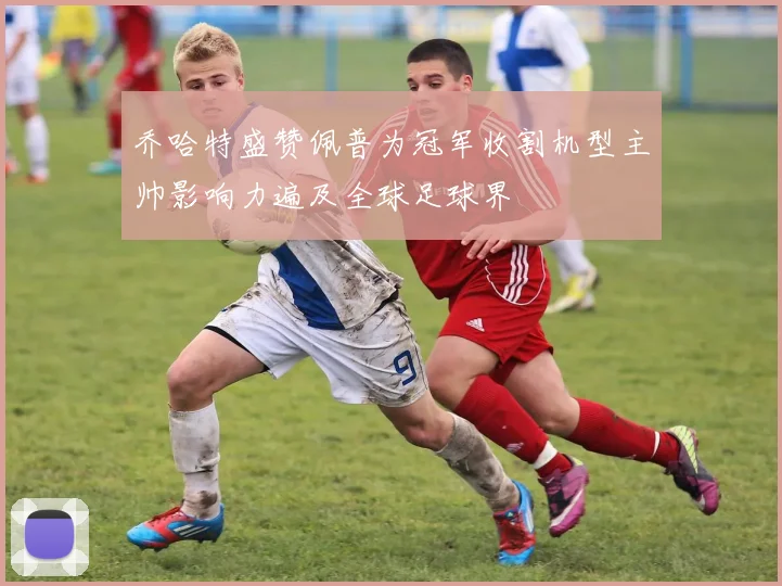 乔哈特盛赞佩普为冠军收割机型主帅影响力遍及全球足球界