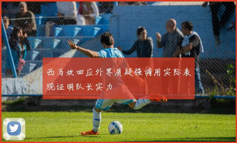 西马坎回应外界质疑强调用实际表现证明队长实力