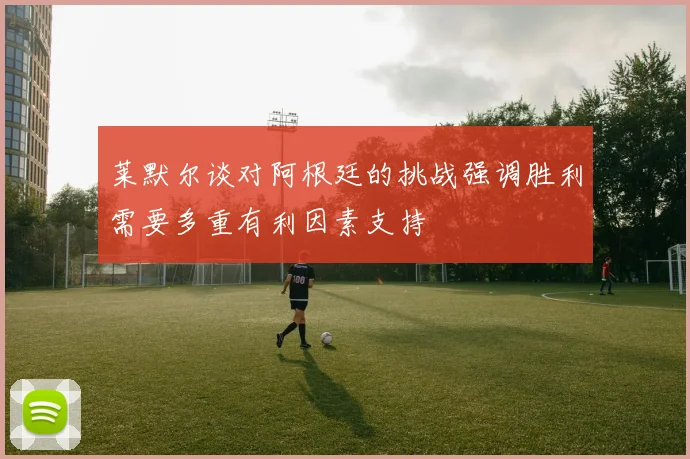 莱默尔谈对阿根廷的挑战强调胜利需要多重有利因素支持