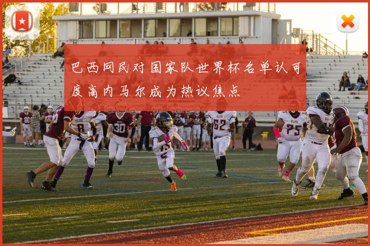 巴西网民对国家队世界杯名单认可度高内马尔成为热议焦点