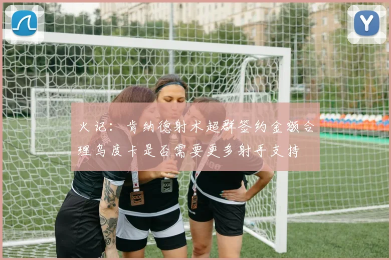 火记：肯纳德射术超群签约金额合理乌度卡是否需要更多射手支持