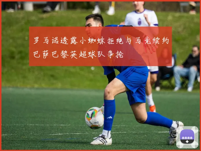 罗马诺透露小蜘蛛拒绝与马竞续约巴萨巴黎英超球队争抢