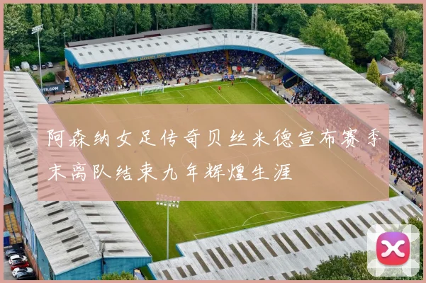 阿森纳女足传奇贝丝米德宣布赛季末离队结束九年辉煌生涯