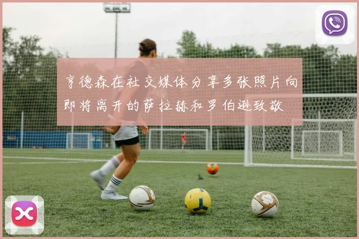 亨德森在社交媒体分享多张照片向即将离开的萨拉赫和罗伯逊致敬