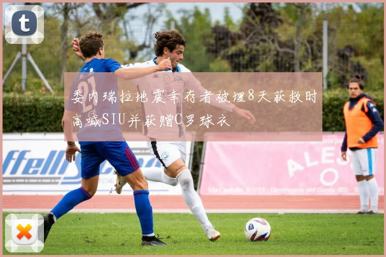 委内瑞拉地震幸存者被埋8天获救时高喊SIU并获赠C罗球衣