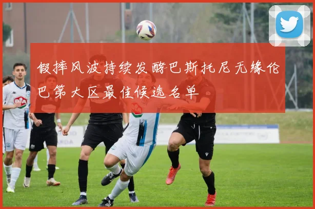 假摔风波持续发酵巴斯托尼无缘伦巴第大区最佳候选名单