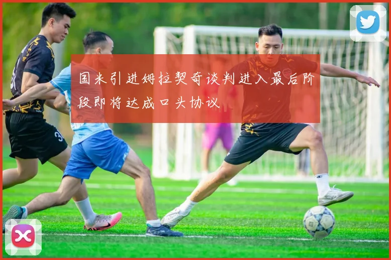 国米引进姆拉契奇谈判进入最后阶段即将达成口头协议
