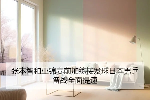 张本智和亚锦赛前加练接发球日本男乒备战全面提速